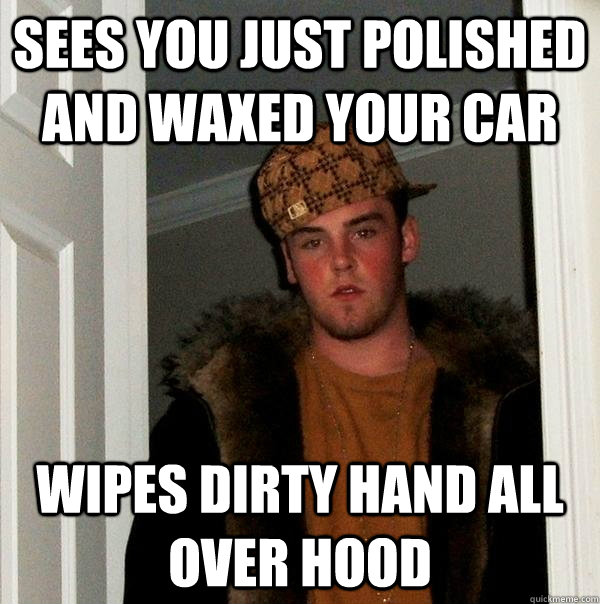 Sees you just polished and waxed your car wipes dirty hand all over hood  Scumbag Steve