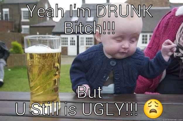 YEAH I'M DRUNK BITCH!!! BUT U STILL IS UGLY!!!  drunk baby