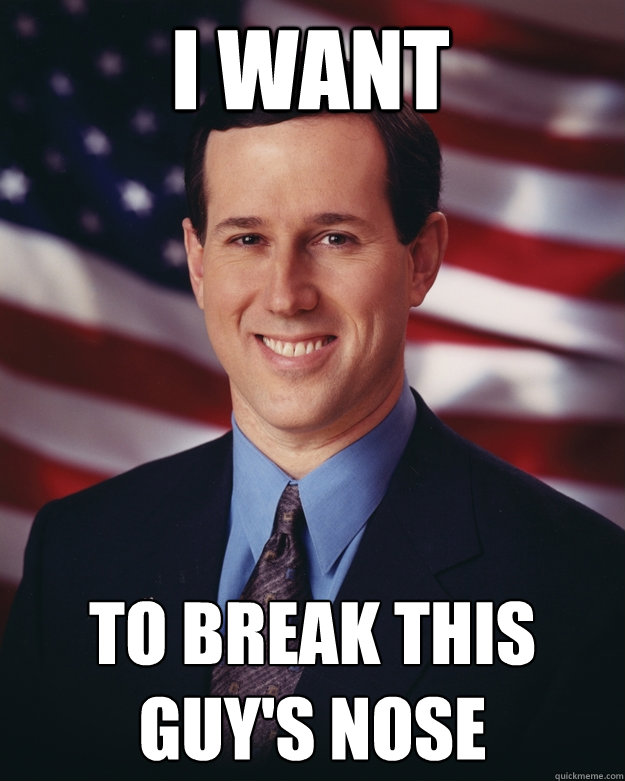 i want to break this guy's nose - i want to break this guy's nose  Rick Santorum