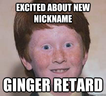 Excited about new nickname Ginger retard  Over Confident Ginger