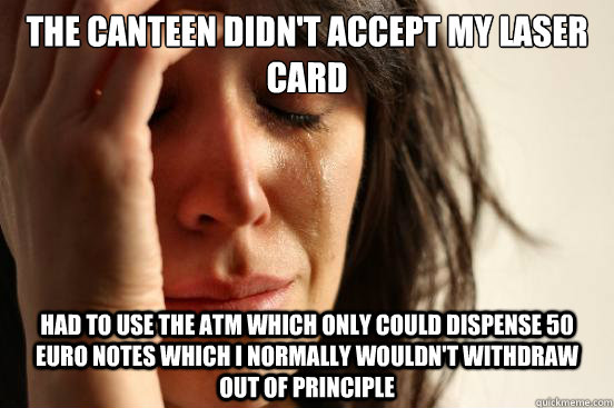 The Canteen didn't accept my Laser Card Had to use the ATM which only could dispense 50 euro notes which I normally wouldn't withdraw  out of principle - The Canteen didn't accept my Laser Card Had to use the ATM which only could dispense 50 euro notes which I normally wouldn't withdraw  out of principle  First World Problems