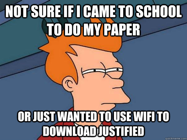 Not sure if I came to school to do my paper Or just wanted to use wifi to download justified  Futurama Fry