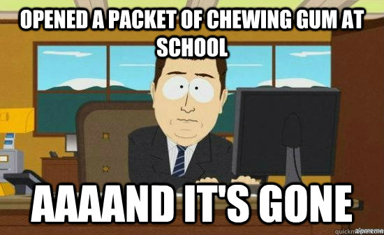 Opened a packet of chewing gum at school AAAAND It's gone  aaaand its gone