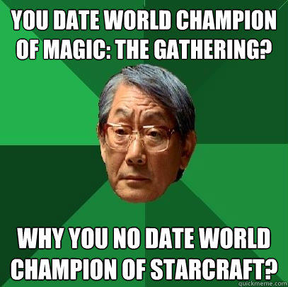 You date World Champion of Magic: The Gathering? Why you no date world champion of StarCraft?  