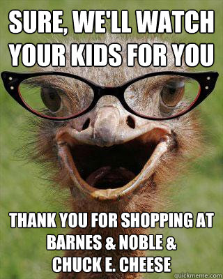 Sure, we'll watch your kids for you Thank you for shopping at Barnes & Noble &
Chuck E. Cheese  Judgmental Bookseller Ostrich