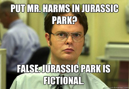 Put mr. harms in jurassic park? False. Jurassic park is fictional.  Dwight