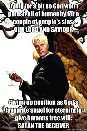 Dying for a bit so God won't punish all of humanity for a couple of people's sins: 
OUR LORD AND SAVIOUR Giving up position as God's favourite angel for eternity to give humans free will:
SATAN THE DECEIVER  Good Guy Lucifer