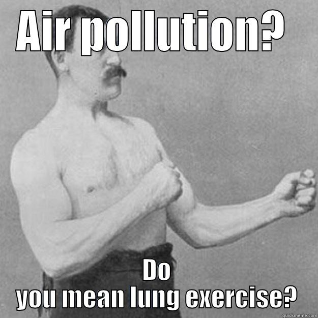 AIR POLLUTION?  DO YOU MEAN LUNG EXERCISE? overly manly man