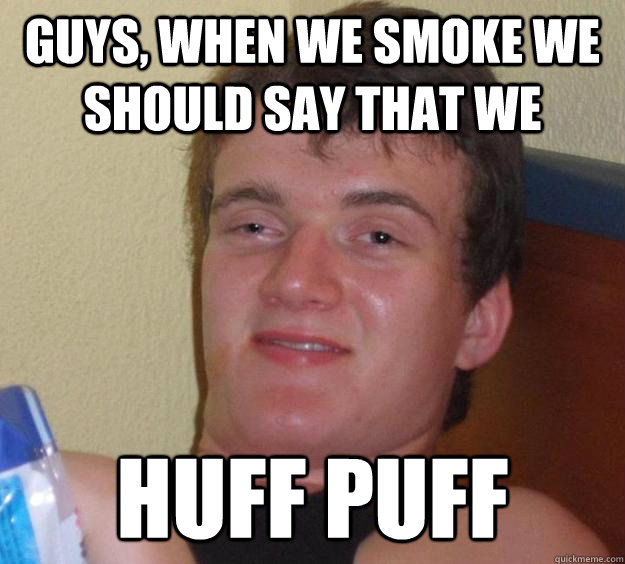 Guys, when we smoke we should say that we Huff Puff  10 Guy