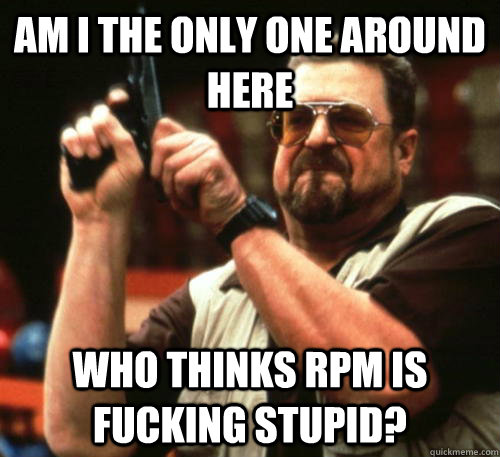 Am i the only one around here who thinks RPM is fucking stupid?  Am I The Only One Around Here