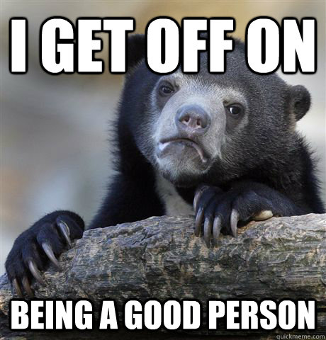 I get off on being a good person  Confession Bear