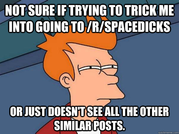 Not sure if trying to trick me into going to /r/spacedicks Or just doesn't see all the other similar posts.  Futurama Fry