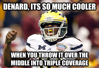 Denard, its so much cooler when you throw it over the middle into triple coverage  Denard Robinson