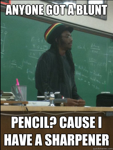 Anyone got a blunt Pencil? Cause I have a sharpener  Rasta Science Teacher