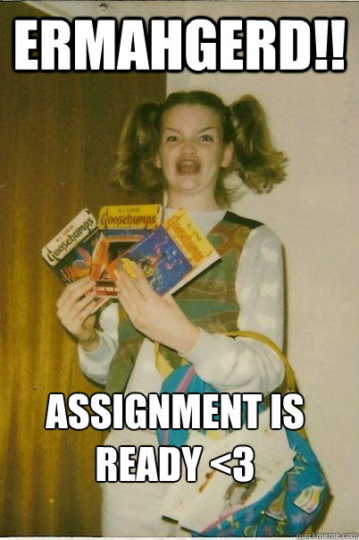 ERMAHGERD!! ASSIGNMENT IS READY <3 - ERMAHGERD!! ASSIGNMENT IS READY <3  ERMAHGERD