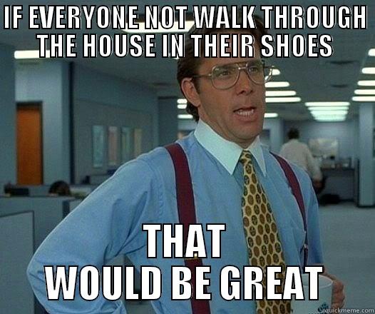 IF EVERYONE NOT WALK THROUGH THE HOUSE IN THEIR SHOES THAT WOULD BE GREAT Office Space Lumbergh