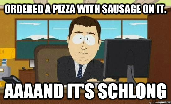 Ordered a pizza with sausage on it. AAAAND It's schlong  aaaand its gone