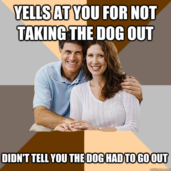 Yells at you for not taking the dog out didn't tell you the dog had to go out  Scumbag Parents