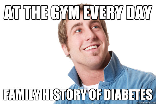 at the gym every day family history of diabetes  Misunderstood D-Bag