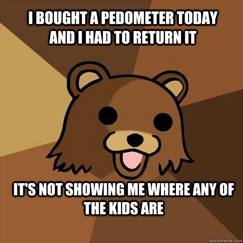 I bought a pedometer today and I had to return it It's not showing me where any of the kids are  Pedobear