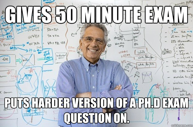 Gives 50 minute exam Puts harder version of a PH.D exam question on.   Engineering Professor