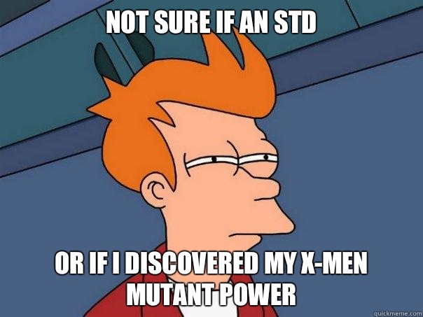 Not sure if an STD Or if I discovered my x-men mutant power  Futurama Fry