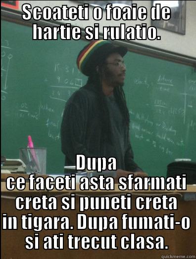 SCOATETI O FOAIE DE HARTIE SI RULATIO. DUPA CE FACETI ASTA SFARMATI CRETA SI PUNETI CRETA IN TIGARA. DUPA FUMATI-O SI ATI TRECUT CLASA. Rasta Science Teacher