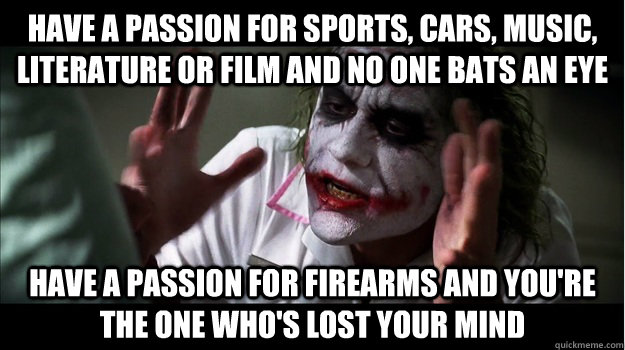 Have a passion for sports, cars, music, literature or film and no one bats an eye Have a passion for firearms and you're the one who's lost your mind  Joker Mind Loss