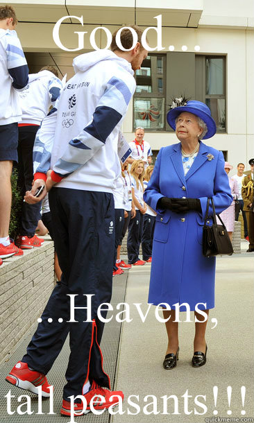 Good... ...Heavens,

tall peasants!!! - Good... ...Heavens,

tall peasants!!!  Her Majesty Queen Elizabeth II
