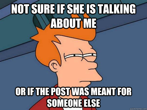 NOt sure if she is talking about me Or if the post was meant for someone else  Futurama Fry