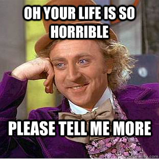 oh your life is so horrible please tell me more - oh your life is so horrible please tell me more  Condescending Wonka
