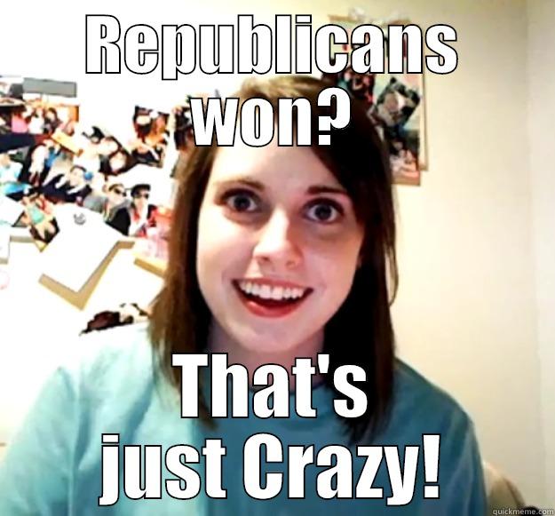 REPUBLICANS WON? THAT'S JUST CRAZY! Overly Attached Girlfriend