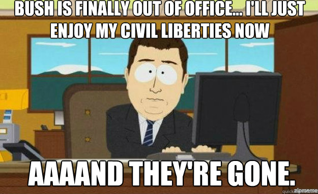 Bush is finally out of office... I'll just enjoy my civil liberties now AAAAND They're gone.  aaaand its gone