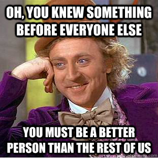 Oh, you knew something before everyone else you must be a better person than the rest of us  Condescending Wonka