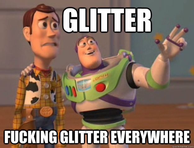     Glitter fucking glitter everywhere   