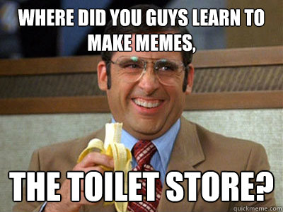 where did you guys learn to make memes, the toilet store? - where did you guys learn to make memes, the toilet store?  Brick Tamland