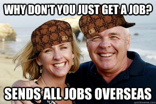 Why don't you just get a job? Sends all jobs overseas - Why don't you just get a job? Sends all jobs overseas  Scumbag Boomers