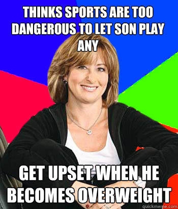 Thinks sports are too dangerous to let son play any get upset when he becomes overweight  Sheltering Suburban Mom