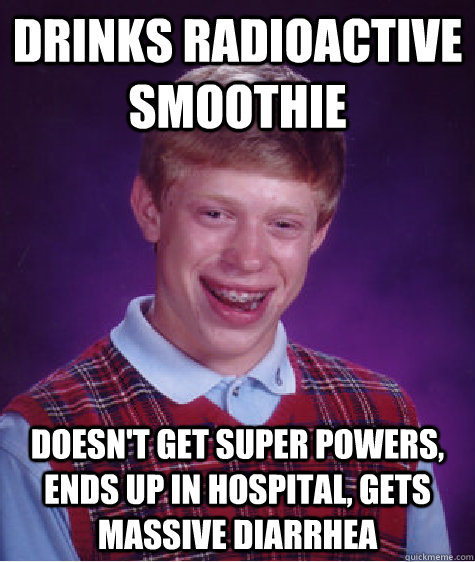 drinks radioactive smoothie doesn't get super powers, ends up in hospital, gets massive diarrhea  Bad Luck Brian