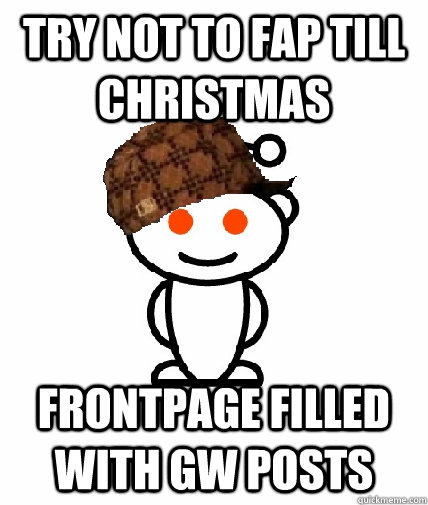 Try not to fap till christmas Frontpage filled with GW posts  Scumbag Reddit