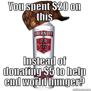 YOU SPENT $20 ON THIS INSTEAD OF DONATING $5 TO HELP END WORLD HUNGER? Scumbag Alcohol