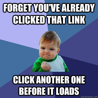 Forget you've already clicked that link Click another one before it loads  Success Kid