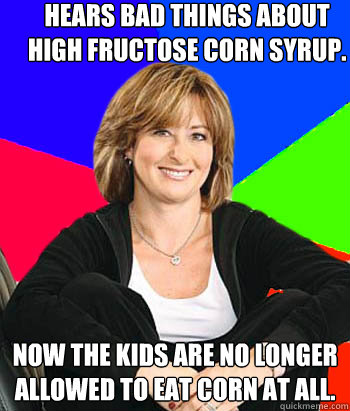 Hears bad things about high fructose corn syrup. Now the kids are no longer allowed to eat corn at all.  Sheltering Suburban Mom