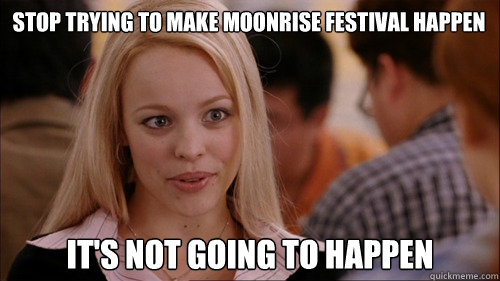 stop trying to make moonrise festival happen It's not going to happen  regina george