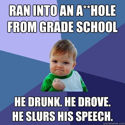 ran into an a**hole from grade school he drunk. he drove.
he slurs his speech. - ran into an a**hole from grade school he drunk. he drove.
he slurs his speech.  Success Kid