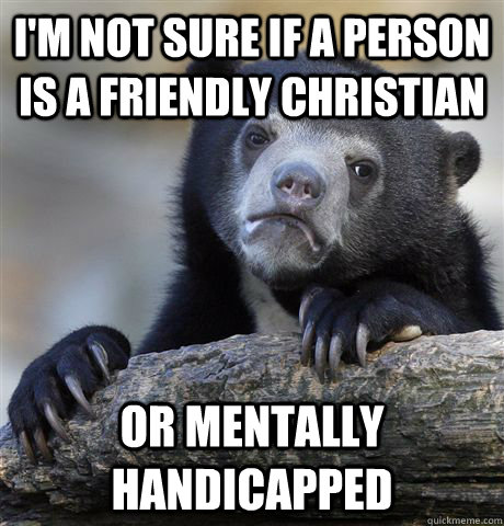 I'm not sure if a person is a friendly Christian or mentally handicapped  Confession Bear