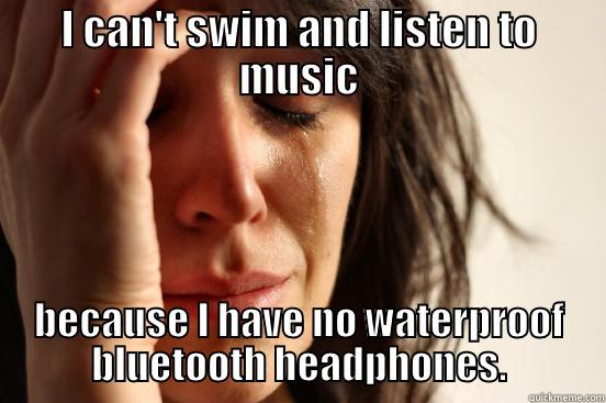 I CAN'T SWIM AND LISTEN TO MUSIC BECAUSE I HAVE NO WATERPROOF BLUETOOTH HEADPHONES. First World Problems