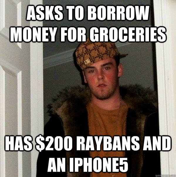 Asks to borrow money for groceries Has $200 Raybans and an iphone5 - Asks to borrow money for groceries Has $200 Raybans and an iphone5  Scumbag Steve