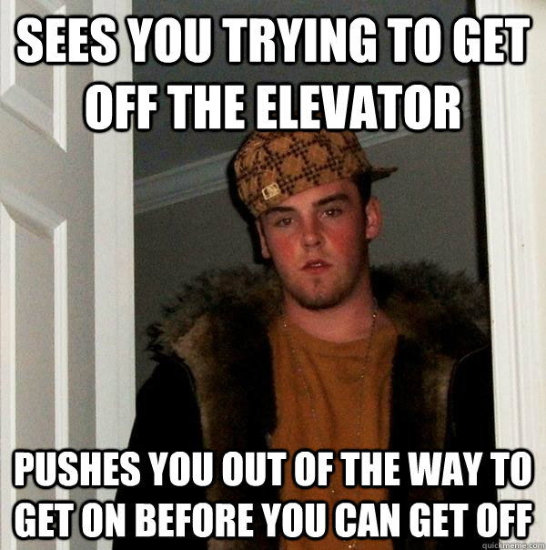 Sees you trying to get off the elevator Pushes you out of the way to get on before you can get off - Sees you trying to get off the elevator Pushes you out of the way to get on before you can get off  Scumbag Steve