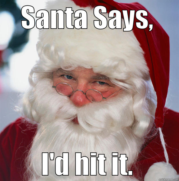 SANTA SAYS, I'D HIT IT. Scumbag Santa